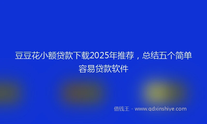 豆豆花小额贷款下载2025年推荐，总结五个简单容易贷款软件