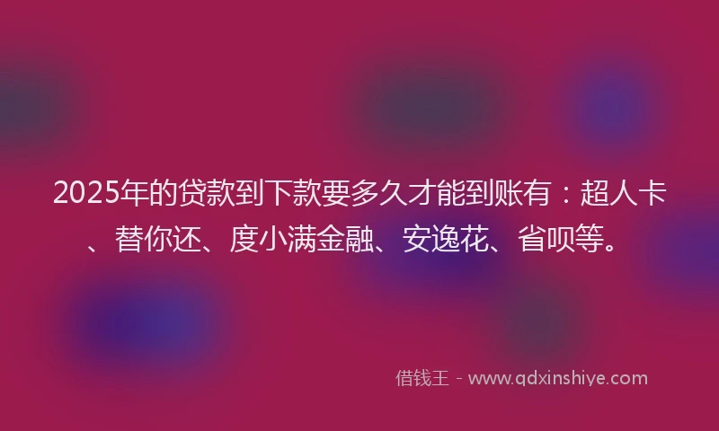 2025年的贷款到下款要多久才能到账有：超人卡、替你还、度小满金融、安逸花、省呗等。