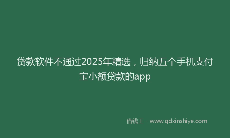 贷款软件不通过2025年精选，归纳五个手机支付宝小额贷款的app
