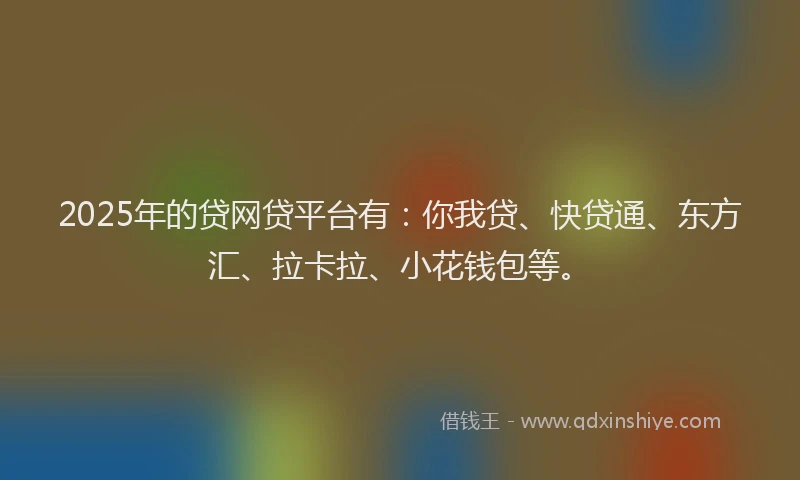 2025年的贷网贷平台有：你我贷、快贷通、东方汇、拉卡拉、小花钱包等。