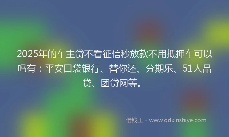 2025年的车主贷不看征信秒放款不用抵押车可以吗有：平安口袋银行、替你还、分期乐、51人品贷、团贷网等。