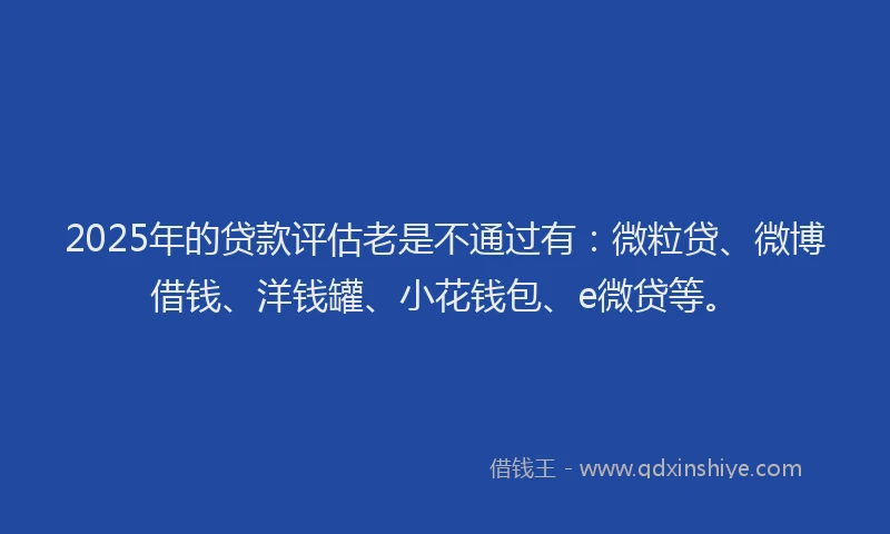 2025年的贷款评估老是不通过有：微粒贷、微博借钱、洋钱罐、小花钱包、e微贷等。