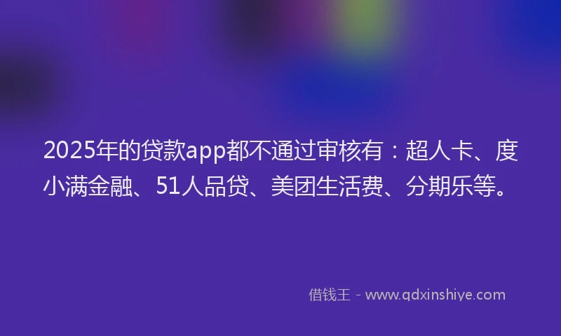 2025年的贷款app都不通过审核有：超人卡、度小满金融、51人品贷、美团生活费、分期乐等。
