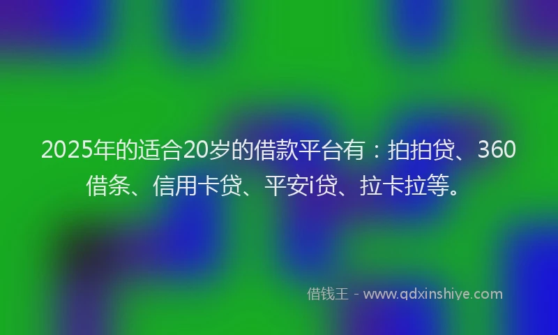 2025年的适合20岁的借款平台有：拍拍贷、360借条、信用卡贷、平安i贷、拉卡拉等。