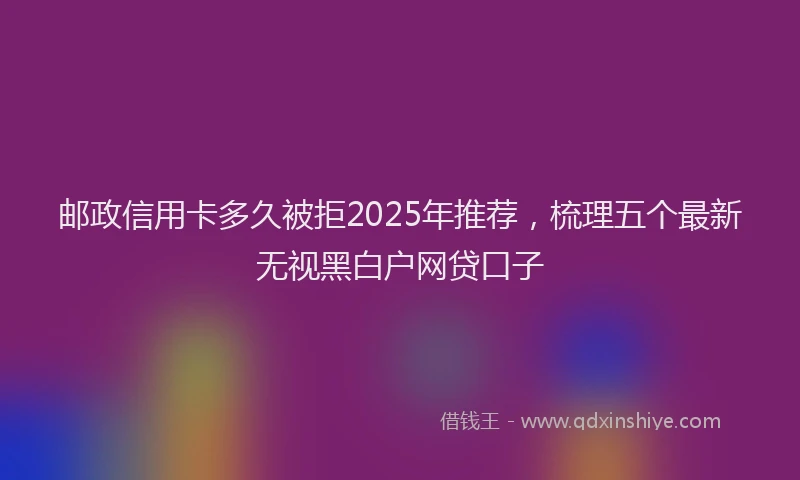 邮政信用卡多久被拒2025年推荐，梳理五个最新无视黑白户网贷口子