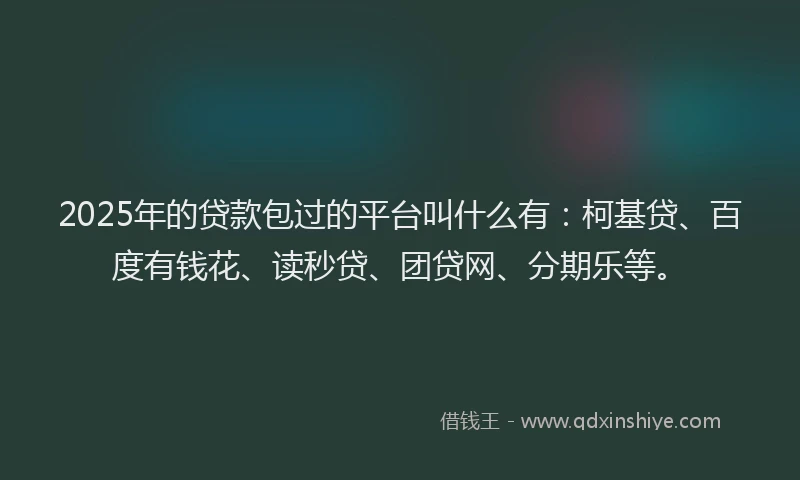 2025年的贷款包过的平台叫什么有：柯基贷、百度有钱花、读秒贷、团贷网、分期乐等。