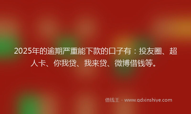 2025年的逾期严重能下款的口子有：投友圈、超人卡、你我贷、我来贷、微博借钱等。