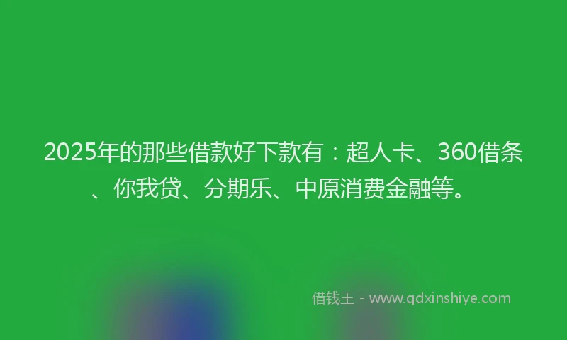 2025年的那些借款好下款有：超人卡、360借条、你我贷、分期乐、中原消费金融等。