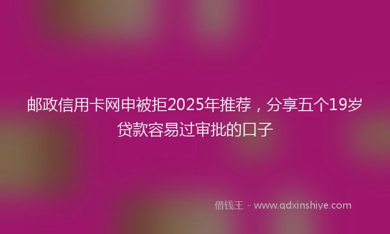 邮政信用卡网申被拒2025年推荐，分享五个19岁贷款容易过审批的口子