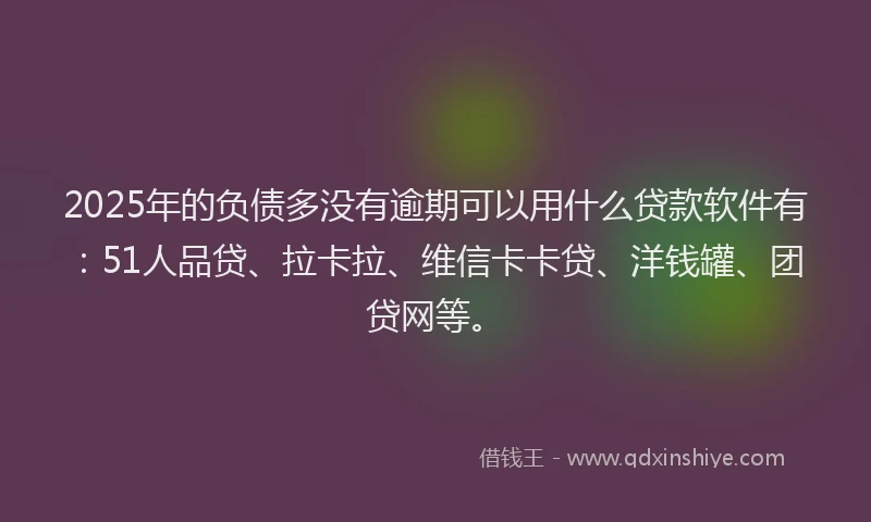 2025年的负债多没有逾期可以用什么贷款软件有：51人品贷、拉卡拉、维信卡卡贷、洋钱罐、团贷网等。