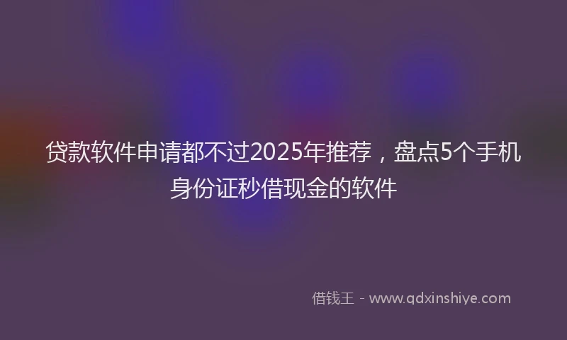 贷款软件申请都不过2025年推荐，盘点5个手机身份证秒借现金的软件