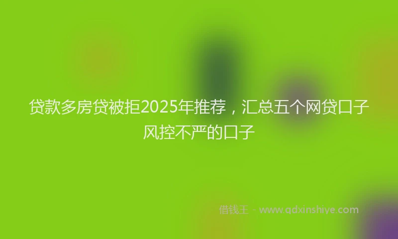 贷款多房贷被拒2025年推荐，汇总五个网贷口子风控不严的口子