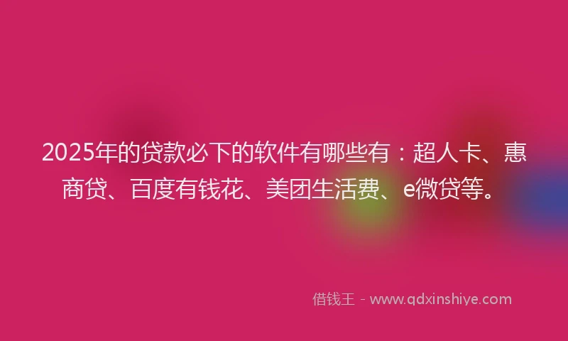 2025年的贷款必下的软件有哪些有：超人卡、惠商贷、百度有钱花、美团生活费、e微贷等。