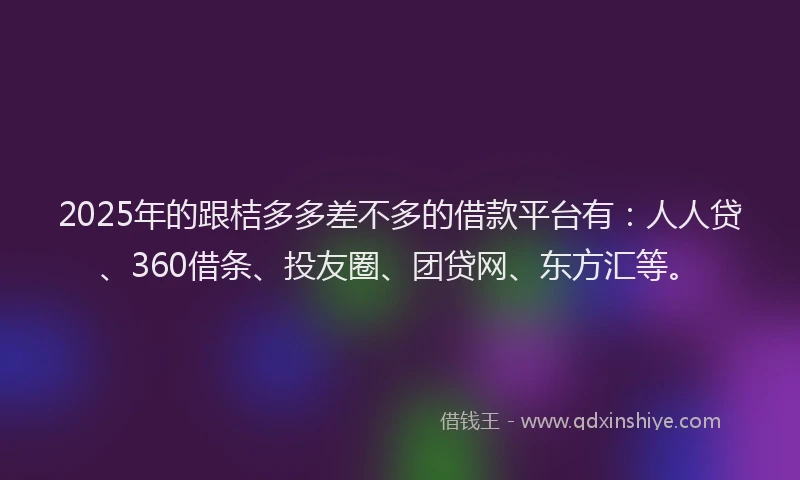 2025年的跟桔多多差不多的借款平台有：人人贷、360借条、投友圈、团贷网、东方汇等。