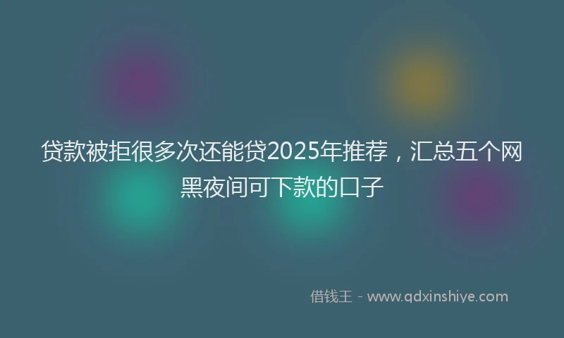 贷款被拒很多次还能贷2025年推荐，汇总五个网黑夜间可下款的口子