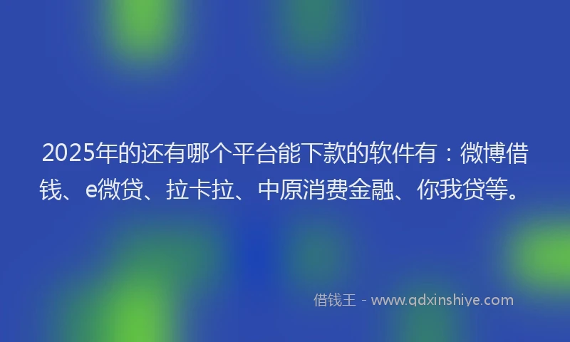 2025年的还有哪个平台能下款的软件有：微博借钱、e微贷、拉卡拉、中原消费金融、你我贷等。