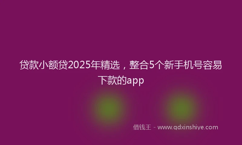 贷款小额贷2025年精选，整合5个新手机号容易下款的app