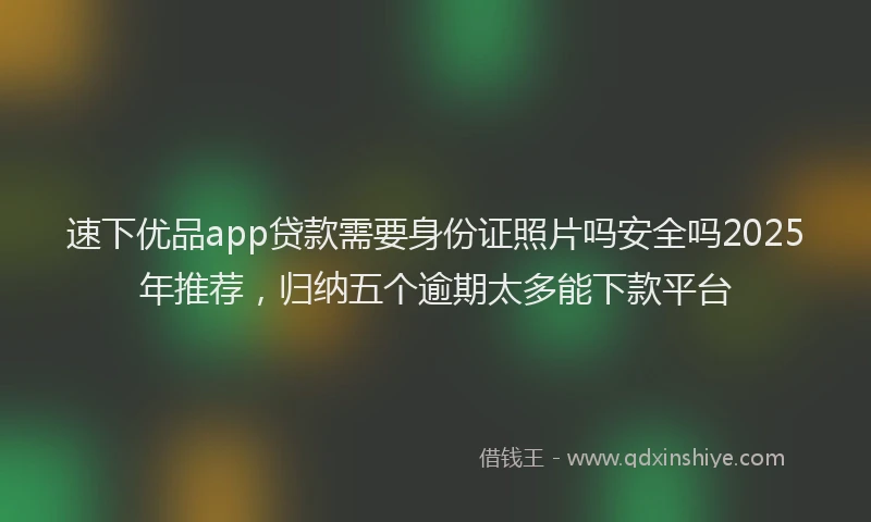 速下优品app贷款需要身份证照片吗安全吗2025年推荐，归纳五个逾期太多能下款平台