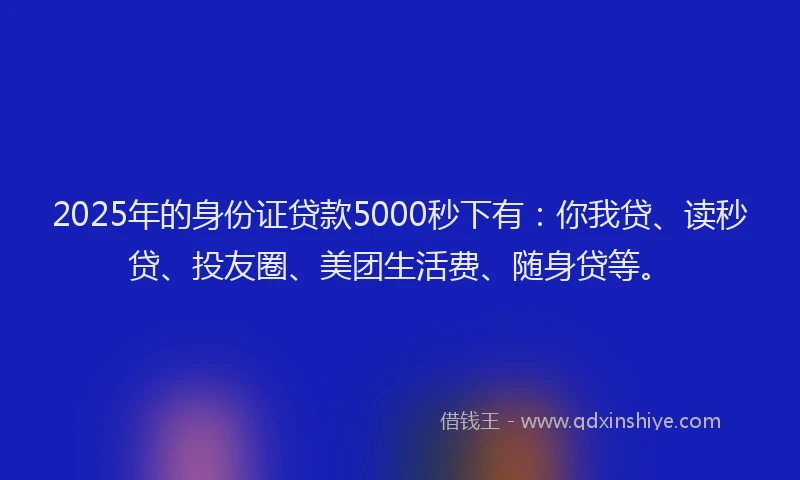 2025年的身份证贷款5000秒下有：你我贷、读秒贷、投友圈、美团生活费、随身贷等。