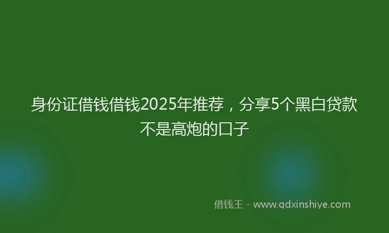 身份证借钱借钱2025年推荐，分享5个黑白贷款不是高炮的口子