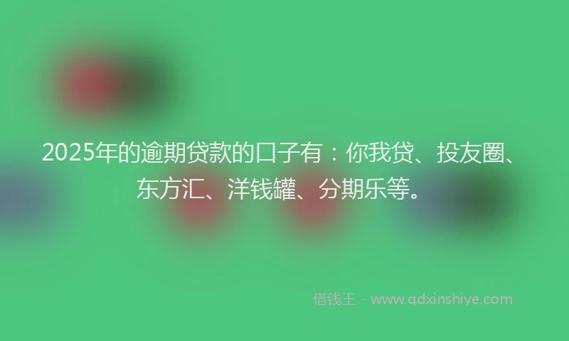 2025年的逾期贷款的口子有：你我贷、投友圈、东方汇、洋钱罐、分期乐等。
