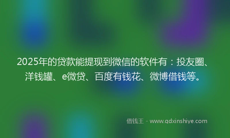 2025年的贷款能提现到微信的软件有：投友圈、洋钱罐、e微贷、百度有钱花、微博借钱等。