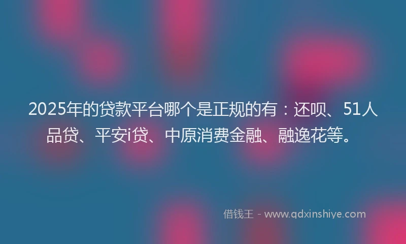 2025年的贷款平台哪个是正规的有：还呗、51人品贷、平安i贷、中原消费金融、融逸花等。