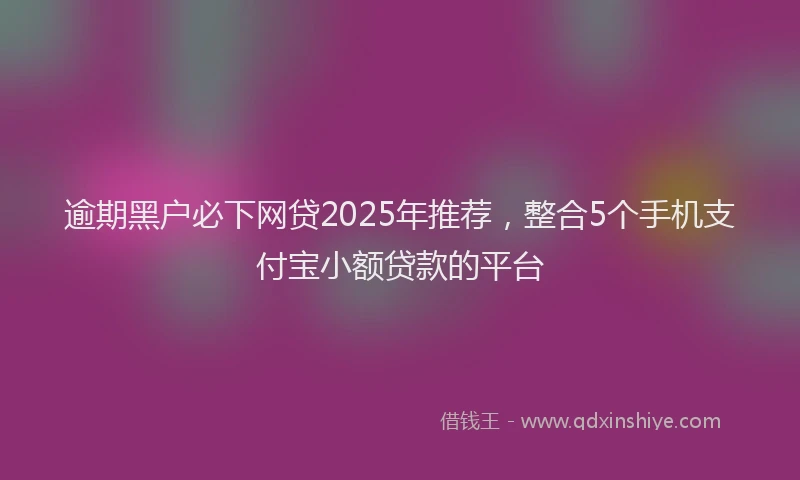 逾期黑户必下网贷2025年推荐，整合5个手机支付宝小额贷款的平台