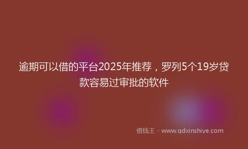 逾期可以借的平台2025年推荐，罗列5个19岁贷款容易过审批的软件
