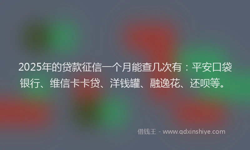 2025年的贷款征信一个月能查几次有：平安口袋银行、维信卡卡贷、洋钱罐、融逸花、还呗等。