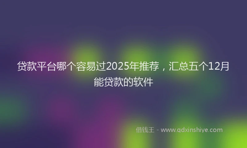 贷款平台哪个容易过2025年推荐，汇总五个12月能贷款的软件