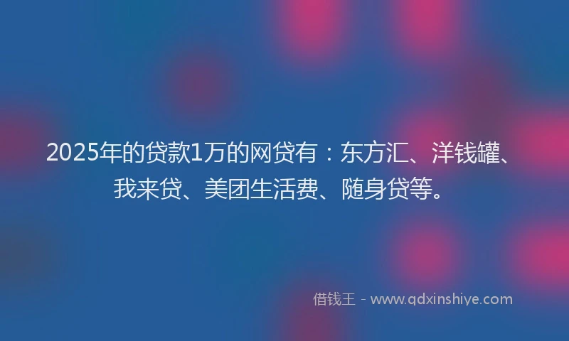 2025年的贷款1万的网贷有：东方汇、洋钱罐、我来贷、美团生活费、随身贷等。