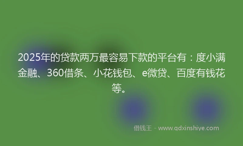 2025年的贷款两万最容易下款的平台有：度小满金融、360借条、小花钱包、e微贷、百度有钱花等。