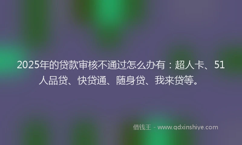 2025年的贷款审核不通过怎么办有：超人卡、51人品贷、快贷通、随身贷、我来贷等。