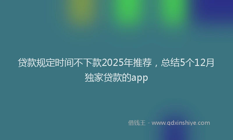 贷款规定时间不下款2025年推荐，总结5个12月独家贷款的app