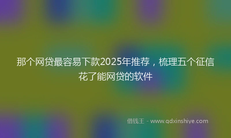 那个网贷最容易下款2025年推荐，梳理五个征信花了能网贷的软件