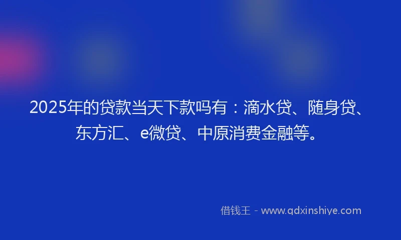 2025年的贷款当天下款吗有：滴水贷、随身贷、东方汇、e微贷、中原消费金融等。
