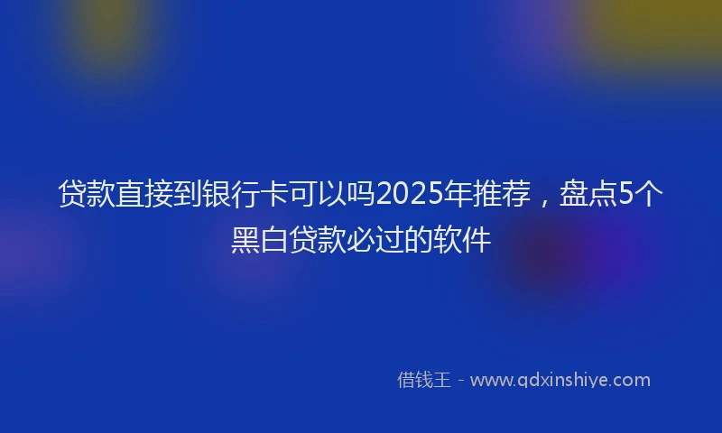 贷款直接到银行卡可以吗2025年推荐，盘点5个黑白贷款必过的软件