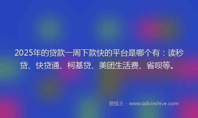 2025年的贷款一周下款快的平台是哪个有：读秒贷、快贷通、柯基贷、美团生活费、省呗等。