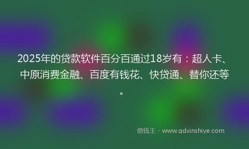 2025年的贷款软件百分百通过18岁有：超人卡、中原消费金融、百度有钱花、快贷通、替你还等。