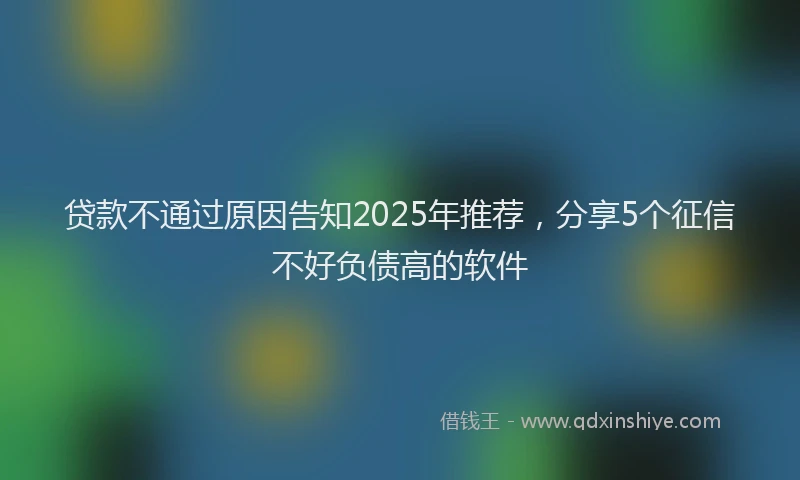 贷款不通过原因告知2025年推荐，分享5个征信不好负债高的软件