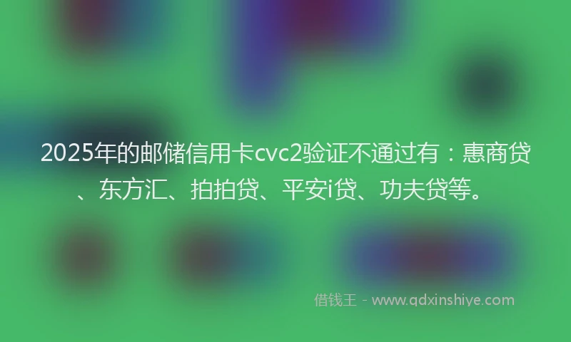 2025年的邮储信用卡cvc2验证不通过有：惠商贷、东方汇、拍拍贷、平安i贷、功夫贷等。