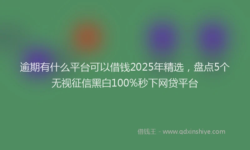 逾期有什么平台可以借钱2025年精选，盘点5个无视征信黑白100%秒下网贷平台