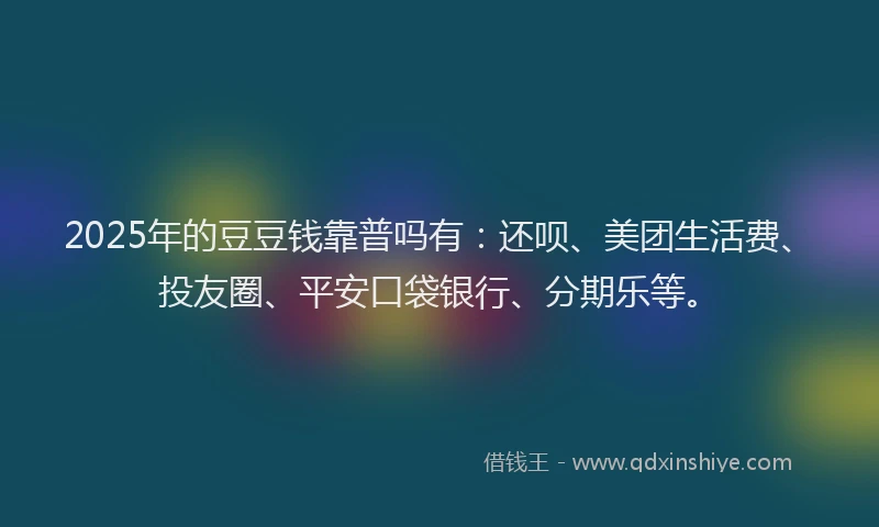 2025年的豆豆钱靠普吗有：还呗、美团生活费、投友圈、平安口袋银行、分期乐等。