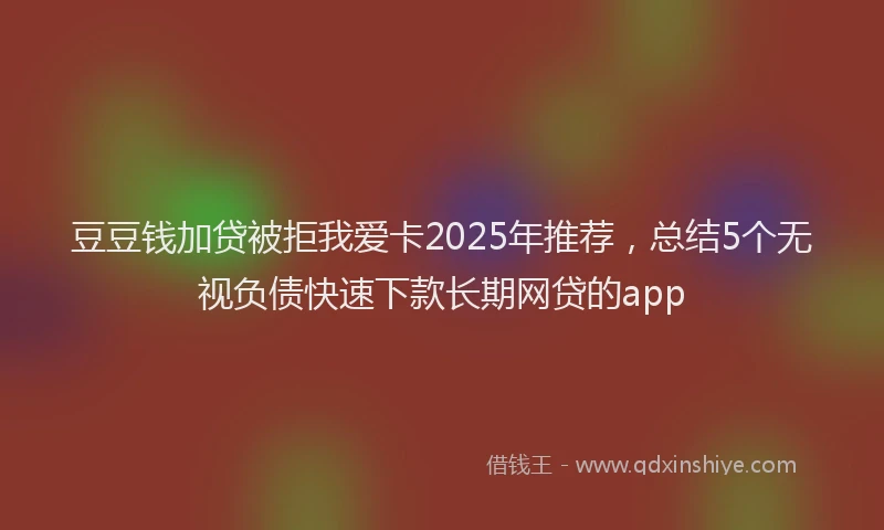 豆豆钱加贷被拒我爱卡2025年推荐，总结5个无视负债快速下款长期网贷的app