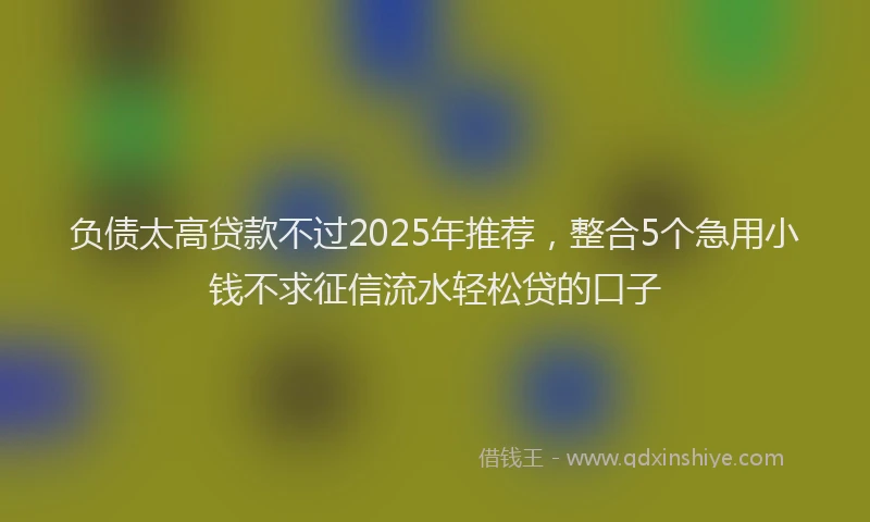 负债太高贷款不过2025年推荐，整合5个急用小钱不求征信流水轻松贷的口子