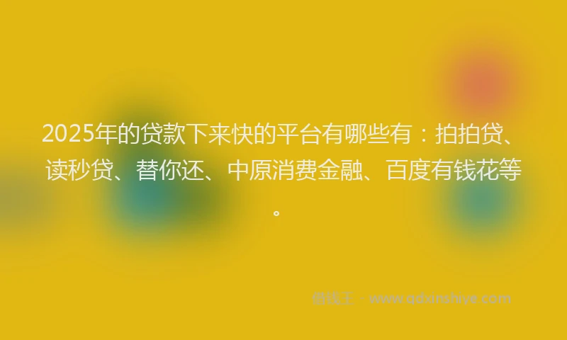 2025年的贷款下来快的平台有哪些有：拍拍贷、读秒贷、替你还、中原消费金融、百度有钱花等。