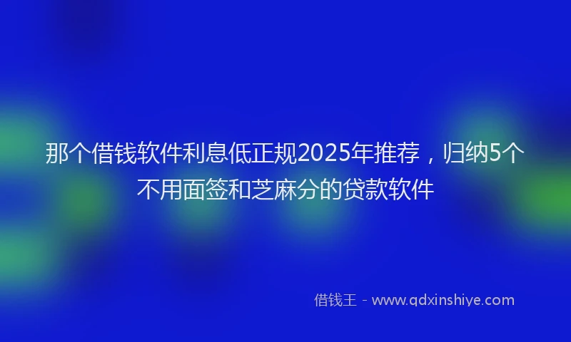 那个借钱软件利息低正规2025年推荐，归纳5个不用面签和芝麻分的贷款软件