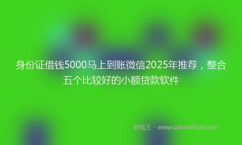 身份证借钱5000马上到账微信2025年推荐，整合五个比较好的小额贷款软件