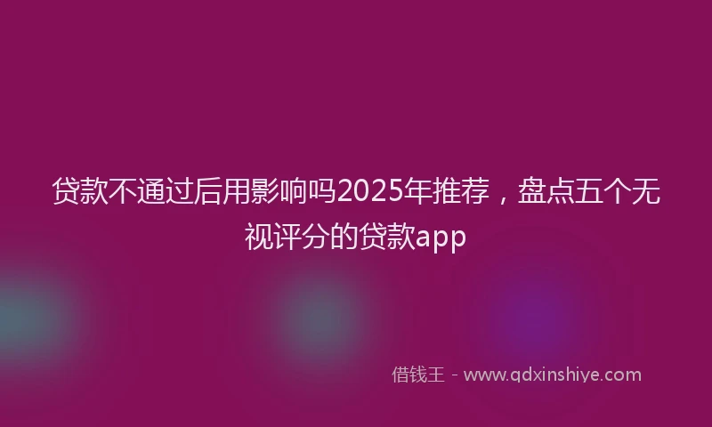 贷款不通过后用影响吗2025年推荐，盘点五个无视评分的贷款app